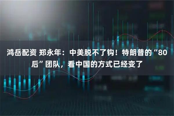 鸿岳配资 郑永年：中美脱不了钩！特朗普的“80后”团队，看中国的方式已经变了