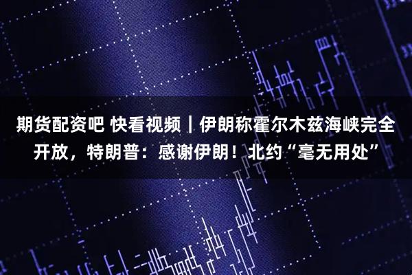 期货配资吧 快看视频｜伊朗称霍尔木兹海峡完全开放，特朗普：感谢伊朗！北约“毫无用处”