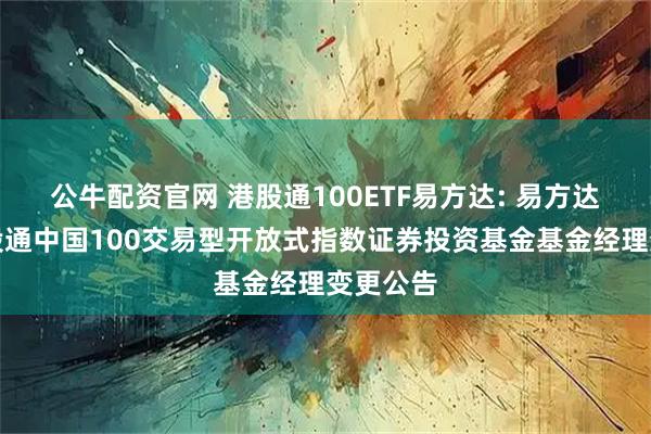 公牛配资官网 港股通100ETF易方达: 易方达中证港股通中国100交易型开放式指数证券投资基金基金经理变更公告