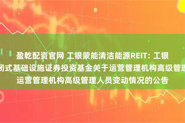盈乾配资官网 工银蒙能清洁能源REIT: 工银瑞信蒙能清洁能源封闭式基础设施证券投资基金关于运营管理机构高级管理人员变动情况的公告