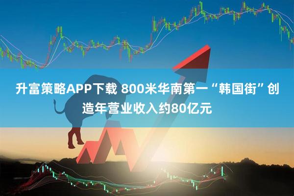 升富策略APP下载 800米华南第一“韩国街”创造年营业收入约80亿元
