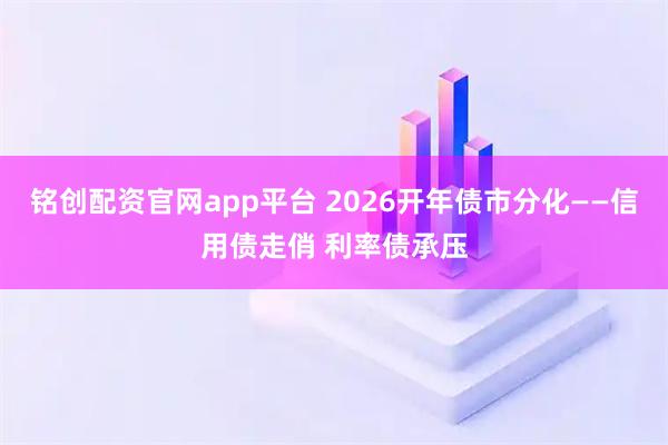 铭创配资官网app平台 2026开年债市分化——信用债走俏 利率债承压