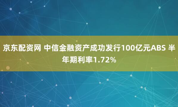 京东配资网 中信金融资产成功发行100亿元ABS 半年期利率1.72%