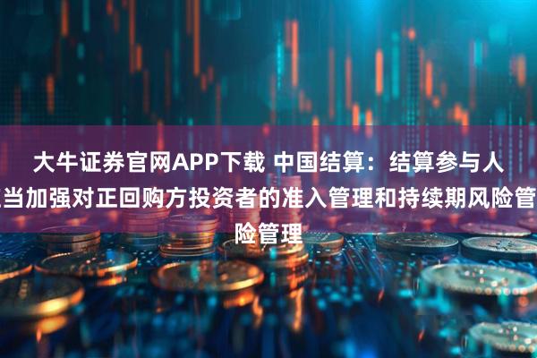 大牛证券官网APP下载 中国结算：结算参与人应当加强对正回购方投资者的准入管理和持续期风险管理
