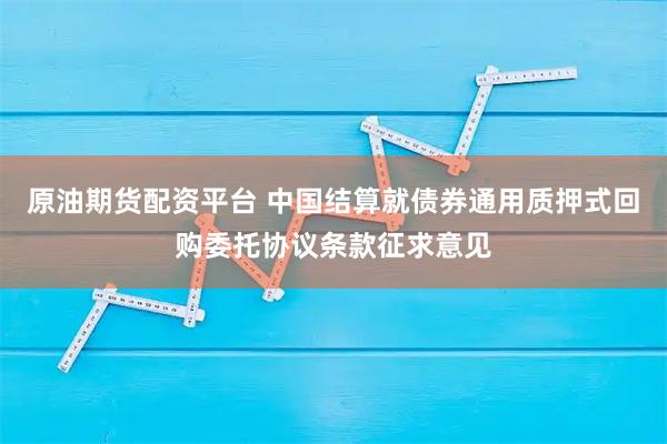 原油期货配资平台 中国结算就债券通用质押式回购委托协议条款征求意见