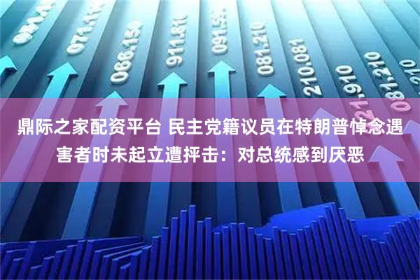 鼎际之家配资平台 民主党籍议员在特朗普悼念遇害者时未起立遭抨击：对总统感到厌恶