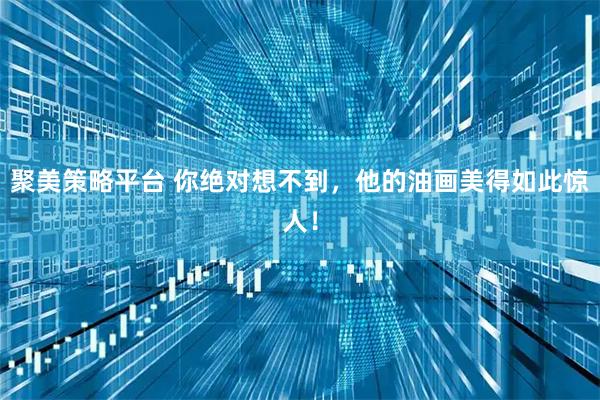 聚美策略平台 你绝对想不到，他的油画美得如此惊人！