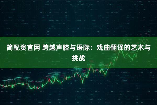 简配资官网 跨越声腔与语际：戏曲翻译的艺术与挑战
