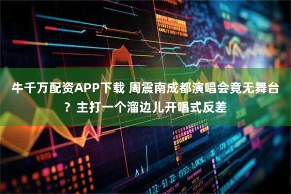 牛千万配资APP下载 周震南成都演唱会竟无舞台？主打一个溜边儿开唱式反差