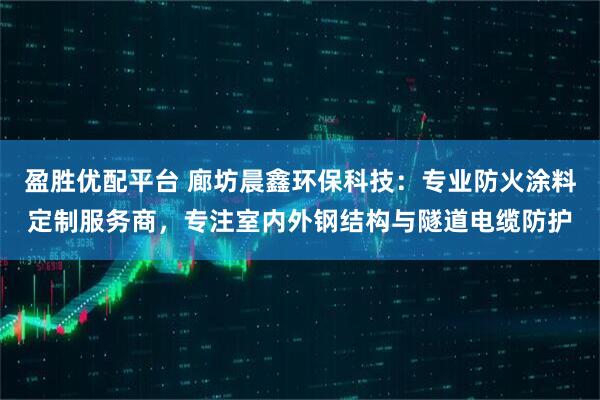 盈胜优配平台 廊坊晨鑫环保科技：专业防火涂料定制服务商，专注室内外钢结构与隧道电缆防护