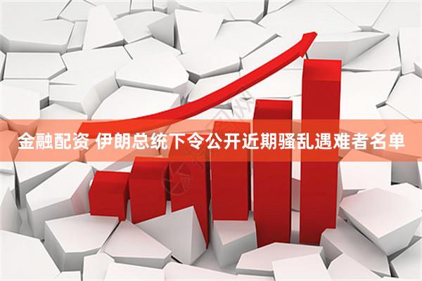 金融配资 伊朗总统下令公开近期骚乱遇难者名单