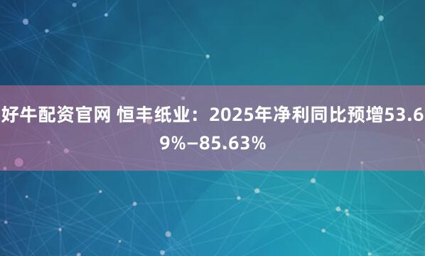 好牛配资官网 恒丰纸业：2025年净利同比预增53.69%—85.63%