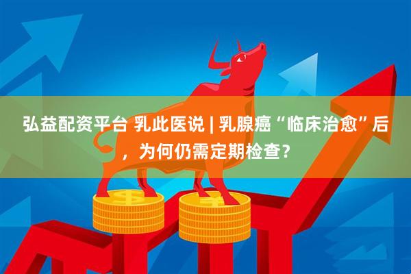 弘益配资平台 乳此医说 | 乳腺癌“临床治愈”后，为何仍需定期检查？