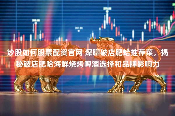 炒股如何股票配资官网 深聊破店肥蛤推荐菜，揭秘破店肥哈海鲜烧烤啤酒选择和品牌影响力