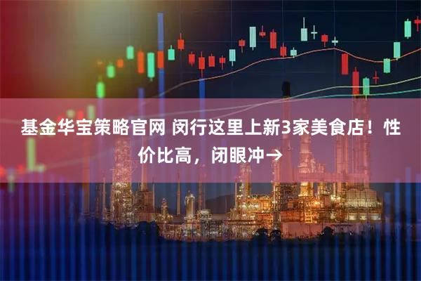 基金华宝策略官网 闵行这里上新3家美食店！性价比高，闭眼冲→
