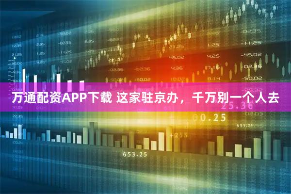 万通配资APP下载 这家驻京办，千万别一个人去