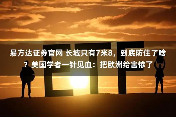 易方达证券官网 长城只有7米8，到底防住了啥？美国学者一针见血：把欧洲给害惨了