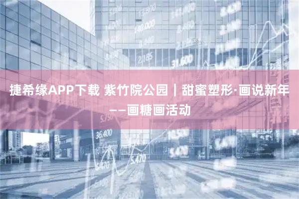 捷希缘APP下载 紫竹院公园｜甜蜜塑形·画说新年——画糖画活动