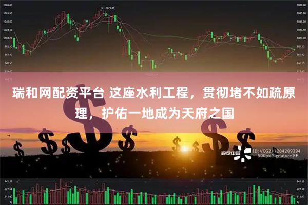 瑞和网配资平台 这座水利工程，贯彻堵不如疏原理，护佑一地成为天府之国