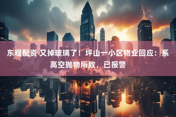 东程配资 又掉玻璃了！坪山一小区物业回应：系高空抛物所致，已报警