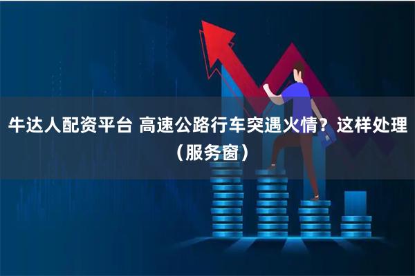 牛达人配资平台 高速公路行车突遇火情？这样处理（服务窗）