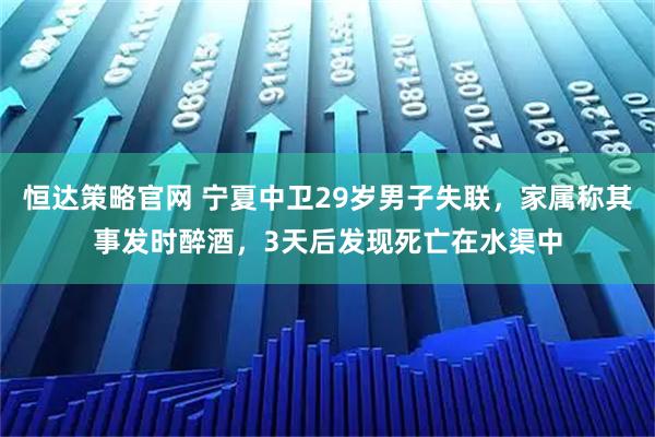 恒达策略官网 宁夏中卫29岁男子失联，家属称其事发时醉酒，3天后发现死亡在水渠中
