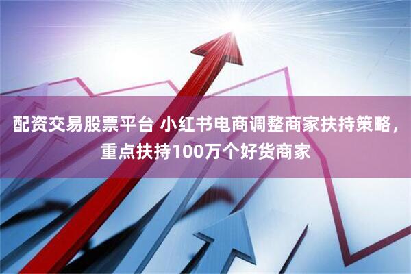 配资交易股票平台 小红书电商调整商家扶持策略，重点扶持100万个好货商家
