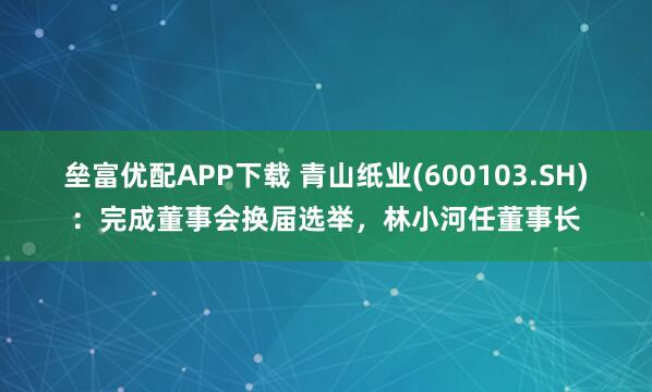 垒富优配APP下载 青山纸业(600103.SH)：完成董事会换届选举，林小河任董事长