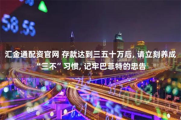 汇金通配资官网 存款达到三五十万后, 请立刻养成“三不”习惯, 记牢巴菲特的忠告