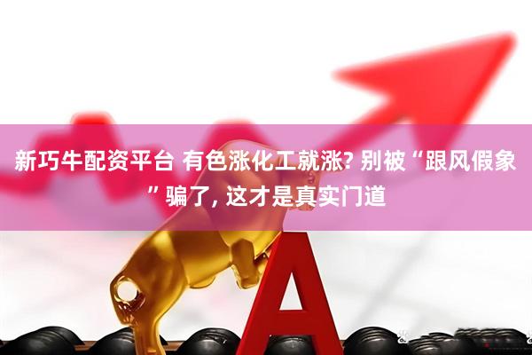 新巧牛配资平台 有色涨化工就涨? 别被“跟风假象”骗了, 这才是真实门道