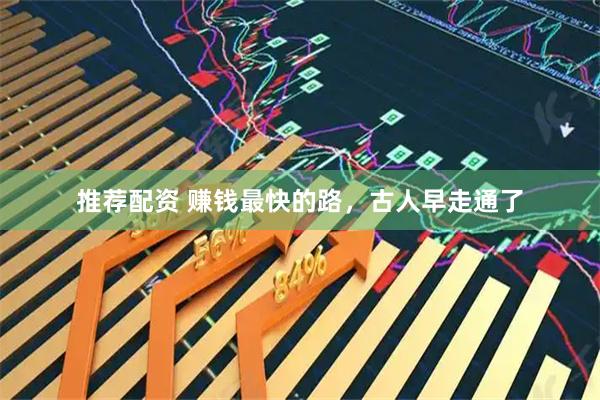 推荐配资 赚钱最快的路，古人早走通了