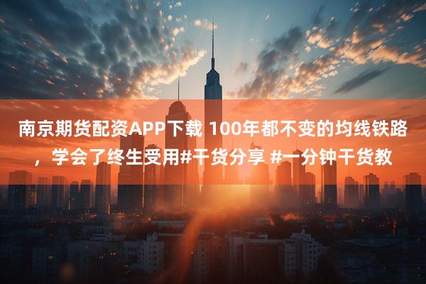 南京期货配资APP下载 100年都不变的均线铁路，学会了终生受用#干货分享 #一分钟干货教